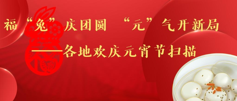 福“兔”庆团聚 “元”气开新局——各地欢庆元宵节扫描